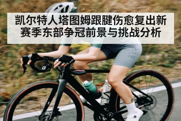 凯尔特人塔图姆跟腱伤愈复出新赛季东部争冠前景与挑战分析