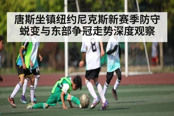 唐斯坐镇纽约尼克斯新赛季防守蜕变与东部争冠走势深度观察