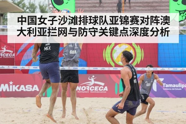 中国女子沙滩排球队亚锦赛对阵澳大利亚拦网与防守关键点深度分析