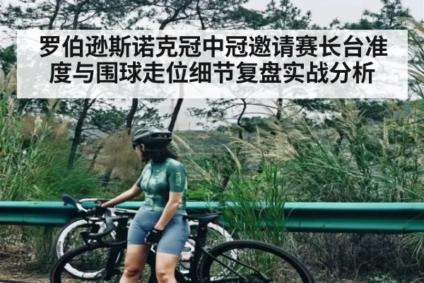 罗伯逊斯诺克冠中冠邀请赛长台准度与围球走位细节复盘实战分析