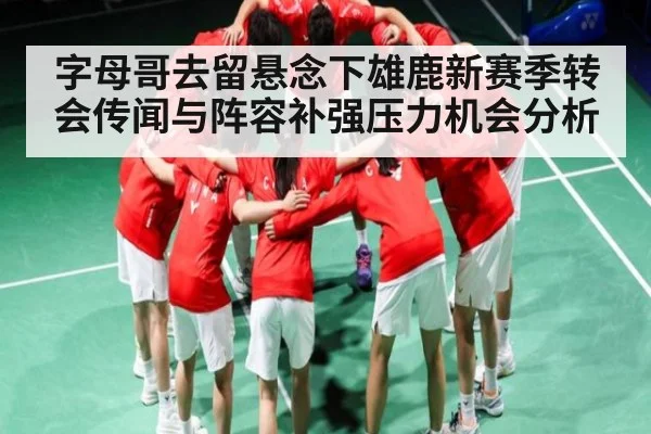 字母哥去留悬念下雄鹿新赛季转会传闻与阵容补强压力机会分析