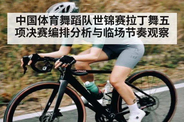 中国体育舞蹈队世锦赛拉丁舞五项决赛编排分析与临场节奏观察