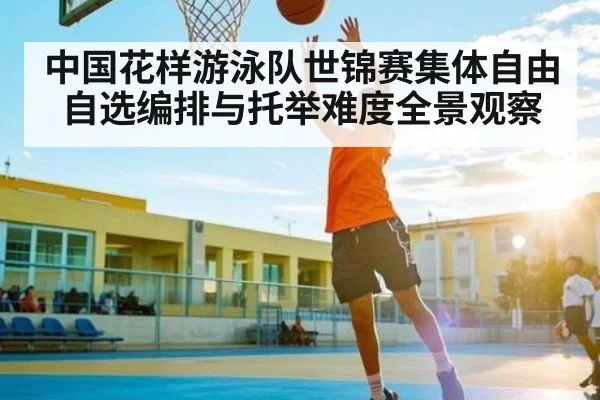 中国花样游泳队世锦赛集体自由自选编排与托举难度全景观察