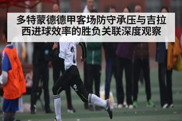 多特蒙德德甲客场防守承压与吉拉西进球效率的胜负关联深度观察